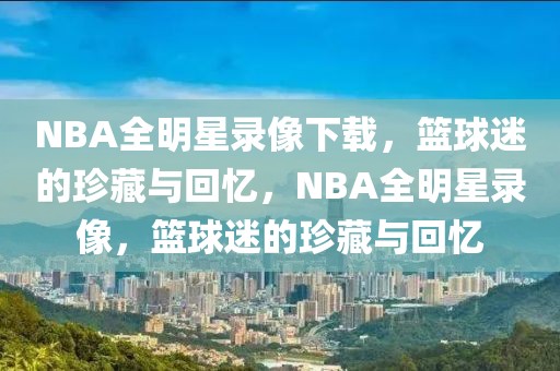 NBA全明星录像下载，篮球迷的珍藏与回忆，NBA全明星录像，篮球迷的珍藏与回忆-第1张图片-98直播吧