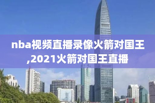 nba视频直播录像火箭对国王,2021火箭对国王直播-第1张图片-98直播吧