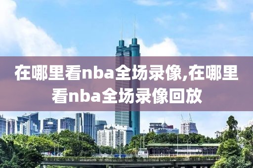 在哪里看nba全场录像,在哪里看nba全场录像回放-第1张图片-98直播吧