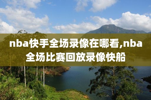 nba快手全场录像在哪看,nba全场比赛回放录像快船-第1张图片-98直播吧