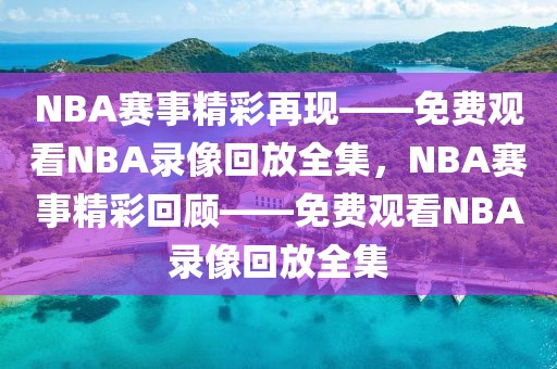 NBA赛事精彩再现——免费观看NBA录像回放全集，NBA赛事精彩回顾——免费观看NBA录像回放全集-第1张图片-98直播吧