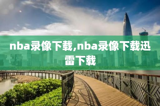 nba录像下载,nba录像下载迅雷下载-第1张图片-98直播吧