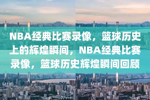 NBA经典比赛录像，篮球历史上的辉煌瞬间，NBA经典比赛录像，篮球历史辉煌瞬间回顾-第1张图片-98直播吧