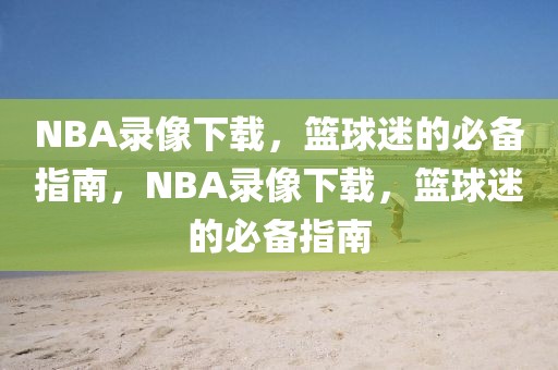 NBA录像下载，篮球迷的必备指南，NBA录像下载，篮球迷的必备指南-第1张图片-98直播吧