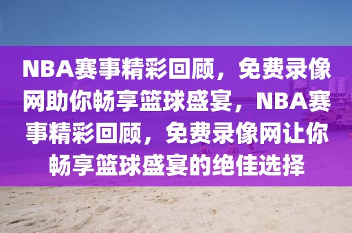 NBA赛事精彩回顾，免费录像网助你畅享篮球盛宴，NBA赛事精彩回顾，免费录像网让你畅享篮球盛宴的绝佳选择-第1张图片-98直播吧