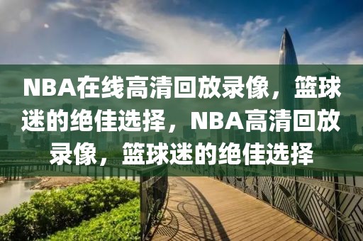 NBA在线高清回放录像，篮球迷的绝佳选择，NBA高清回放录像，篮球迷的绝佳选择-第1张图片-98直播吧