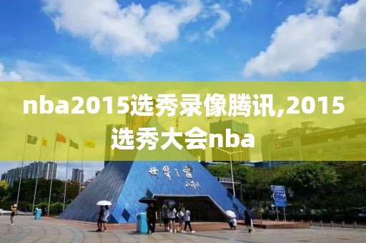 nba2015选秀录像腾讯,2015选秀大会nba-第1张图片-98直播吧