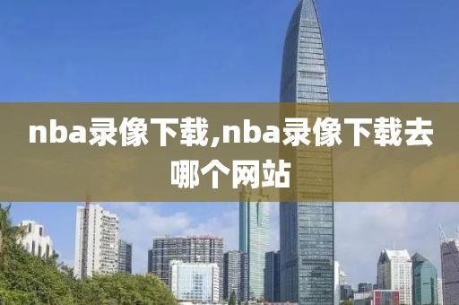 nba录像下载,nba录像下载去哪个网站-第1张图片-98直播吧