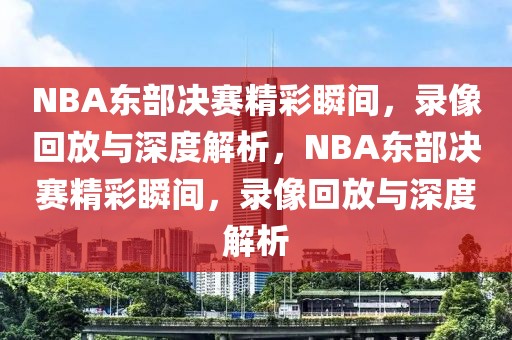 NBA东部决赛精彩瞬间，录像回放与深度解析，NBA东部决赛精彩瞬间，录像回放与深度解析-第1张图片-98直播吧