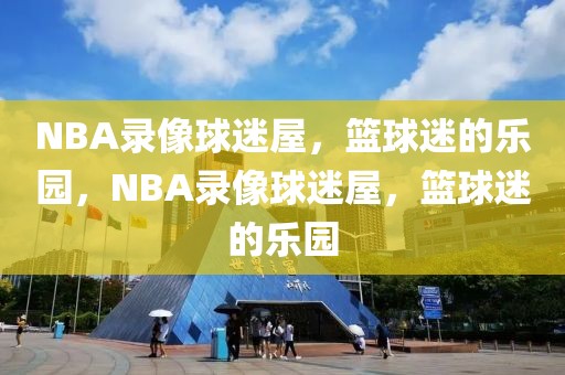 NBA录像球迷屋，篮球迷的乐园，NBA录像球迷屋，篮球迷的乐园-第1张图片-98直播吧