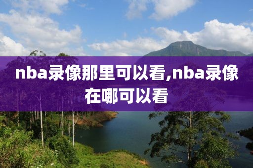 nba录像那里可以看,nba录像在哪可以看-第1张图片-98直播吧