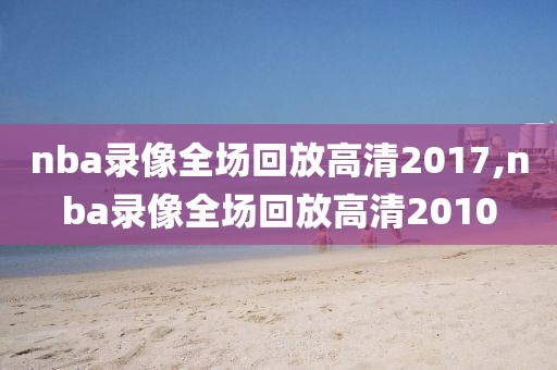 nba录像全场回放高清2017,nba录像全场回放高清2010-第1张图片-98直播吧