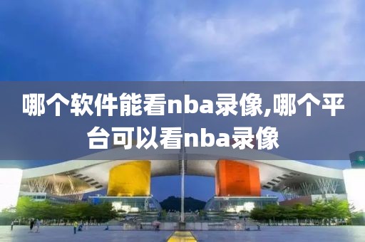 哪个软件能看nba录像,哪个平台可以看nba录像-第1张图片-98直播吧