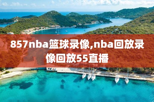 857nba篮球录像,nba回放录像回放55直播-第1张图片-98直播吧