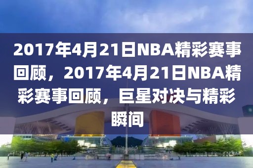 2017年4月21日NBA精彩赛事回顾，2017年4月21日NBA精彩赛事回顾，巨星对决与精彩瞬间-第1张图片-98直播吧