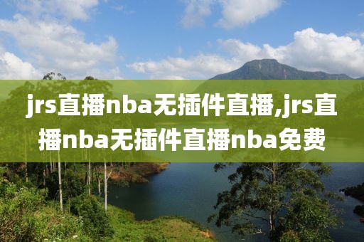 jrs直播nba无插件直播,jrs直播nba无插件直播nba免费-第1张图片-98直播吧