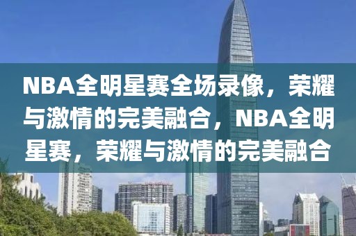 NBA全明星赛全场录像，荣耀与激情的完美融合，NBA全明星赛，荣耀与激情的完美融合-第1张图片-98直播吧