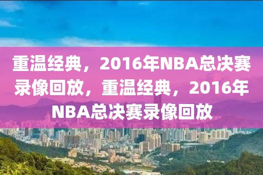 重温经典，2016年NBA总决赛录像回放，重温经典，2016年NBA总决赛录像回放-第1张图片-98直播吧