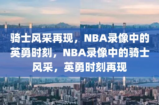 骑士风采再现，NBA录像中的英勇时刻，NBA录像中的骑士风采，英勇时刻再现-第1张图片-98直播吧