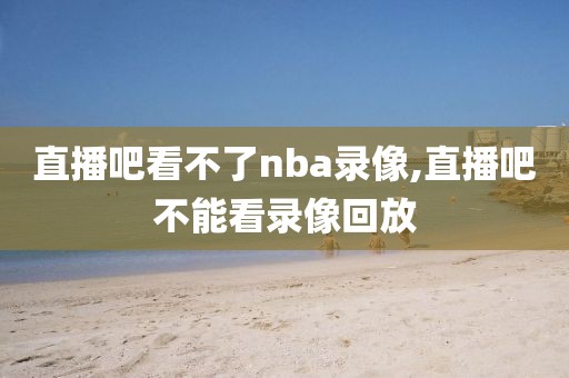 直播吧看不了nba录像,直播吧不能看录像回放-第1张图片-98直播吧