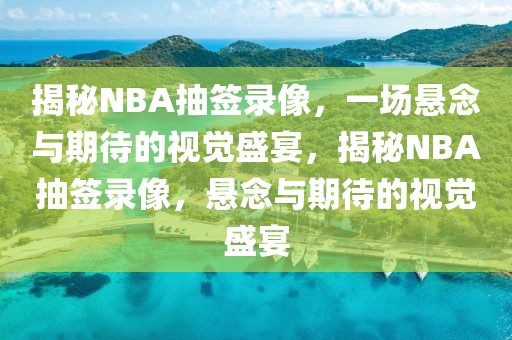 揭秘NBA抽签录像，一场悬念与期待的视觉盛宴，揭秘NBA抽签录像，悬念与期待的视觉盛宴-第1张图片-98直播吧