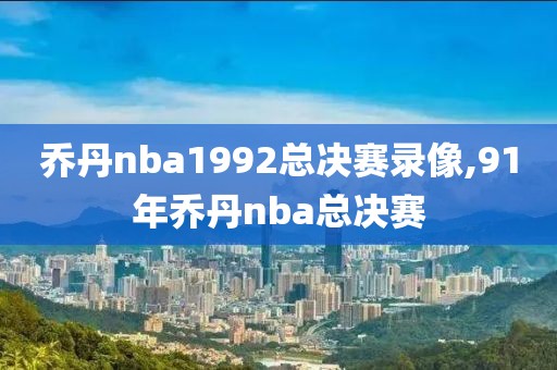 乔丹nba1992总决赛录像,91年乔丹nba总决赛-第1张图片-98直播吧