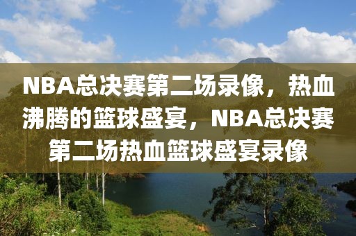 NBA总决赛第二场录像，热血沸腾的篮球盛宴，NBA总决赛第二场热血篮球盛宴录像-第1张图片-98直播吧