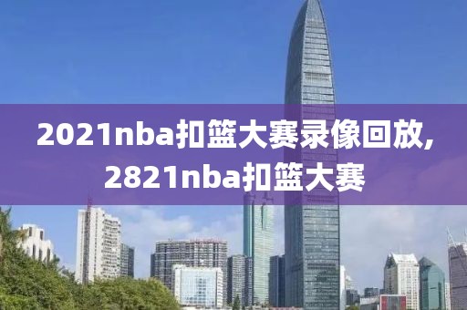 2021nba扣篮大赛录像回放,2821nba扣篮大赛-第1张图片-98直播吧