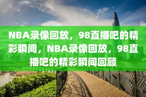 NBA录像回放，98直播吧的精彩瞬间，NBA录像回放，98直播吧的精彩瞬间回顾-第1张图片-98直播吧