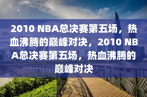 2010 NBA总决赛第五场，热血沸腾的巅峰对决，2010 NBA总决赛第五场，热血沸腾的巅峰对决-第1张图片-98直播吧