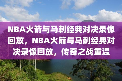 NBA火箭与马刺经典对决录像回放，NBA火箭与马刺经典对决录像回放，传奇之战重温-第1张图片-98直播吧