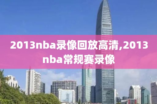 2013nba录像回放高清,2013nba常规赛录像-第1张图片-98直播吧