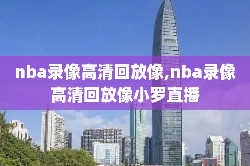 nba录像高清回放像,nba录像高清回放像小罗直播-第1张图片-98直播吧