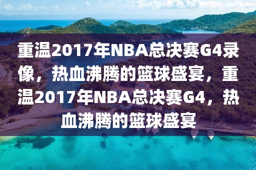 重温2017年NBA总决赛G4录像，热血沸腾的篮球盛宴，重温2017年NBA总决赛G4，热血沸腾的篮球盛宴-第1张图片-98直播吧