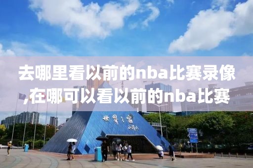 去哪里看以前的nba比赛录像,在哪可以看以前的nba比赛-第1张图片-98直播吧