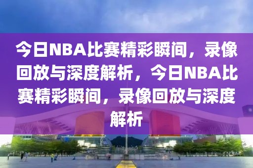 今日NBA比赛精彩瞬间，录像回放与深度解析，今日NBA比赛精彩瞬间，录像回放与深度解析-第1张图片-98直播吧