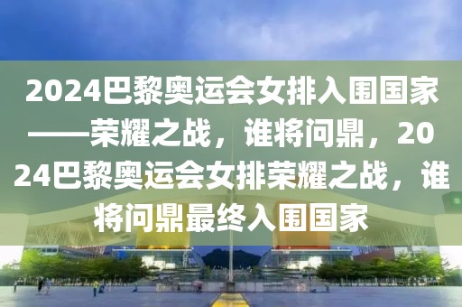 2024巴黎奥运会女排入围国家——荣耀之战，谁将问鼎，2024巴黎奥运会女排荣耀之战，谁将问鼎最终入围国家-第1张图片-98直播吧