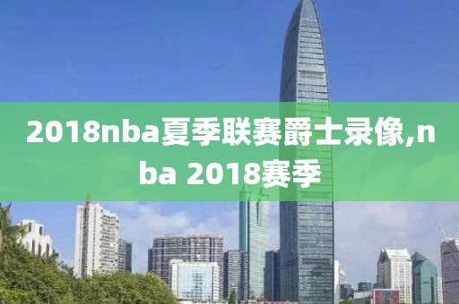 2018nba夏季联赛爵士录像,nba 2018赛季-第1张图片-98直播吧