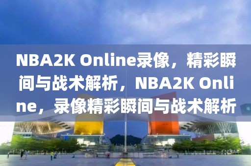 NBA2K Online录像，精彩瞬间与战术解析，NBA2K Online，录像精彩瞬间与战术解析-第1张图片-98直播吧