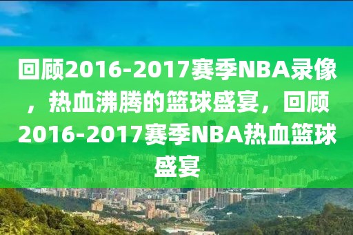 回顾2016-2017赛季NBA录像，热血沸腾的篮球盛宴，回顾2016-2017赛季NBA热血篮球盛宴-第1张图片-98直播吧