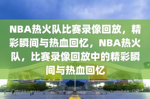 NBA热火队比赛录像回放，精彩瞬间与热血回忆，NBA热火队，比赛录像回放中的精彩瞬间与热血回忆-第1张图片-98直播吧