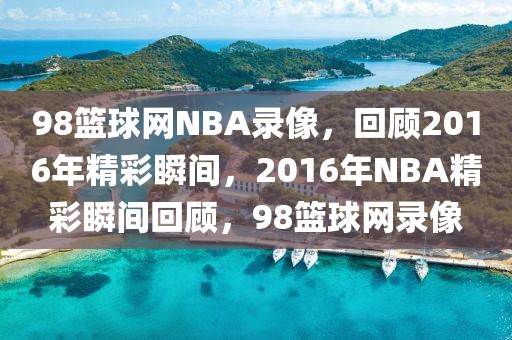 98篮球网NBA录像，回顾2016年精彩瞬间，2016年NBA精彩瞬间回顾，98篮球网录像-第1张图片-98直播吧