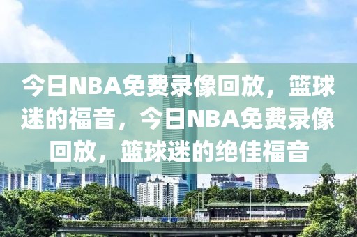 今日NBA免费录像回放，篮球迷的福音，今日NBA免费录像回放，篮球迷的绝佳福音-第1张图片-98直播吧