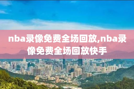 nba录像免费全场回放,nba录像免费全场回放快手-第1张图片-98直播吧