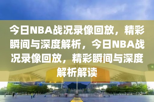 今日NBA战况录像回放，精彩瞬间与深度解析，今日NBA战况录像回放，精彩瞬间与深度解析解读-第1张图片-98直播吧