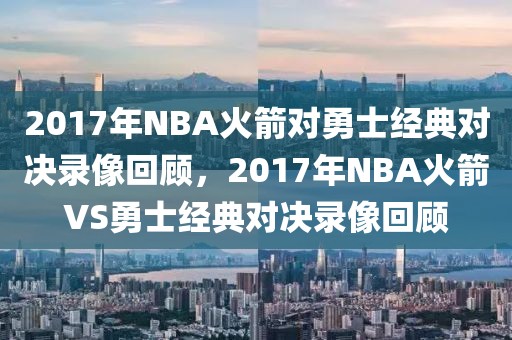 2017年NBA火箭对勇士经典对决录像回顾，2017年NBA火箭VS勇士经典对决录像回顾-第1张图片-98直播吧