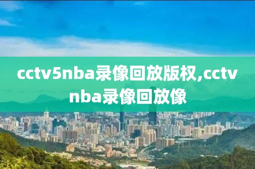 cctv5nba录像回放版权,cctvnba录像回放像-第1张图片-98直播吧