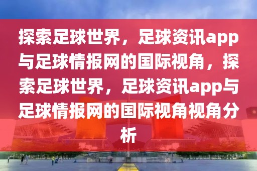 探索足球世界，足球资讯app与足球情报网的国际视角，探索足球世界，足球资讯app与足球情报网的国际视角视角分析-第1张图片-98直播吧