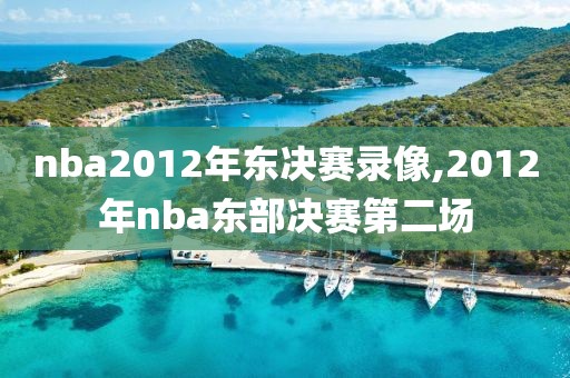 nba2012年东决赛录像,2012年nba东部决赛第二场-第1张图片-98直播吧