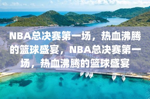 NBA总决赛第一场，热血沸腾的篮球盛宴，NBA总决赛第一场，热血沸腾的篮球盛宴-第1张图片-98直播吧